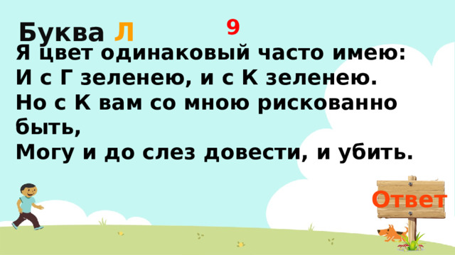 Буква  Л 9 Я цвет одинаковый часто имею:  И с Г зеленею, и с К зеленею.  Но с К вам со мною рискованно быть,  Могу и до слез довести, и убить. Ответ