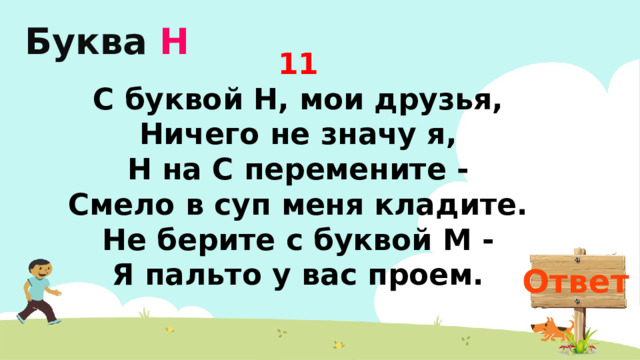 Буква  Н 11 С буквой Н, мои друзья,  Ничего не значу я,  Н на С перемените -  Смело в суп меня кладите.  Не берите с буквой М -  Я пальто у вас проем. Ответ