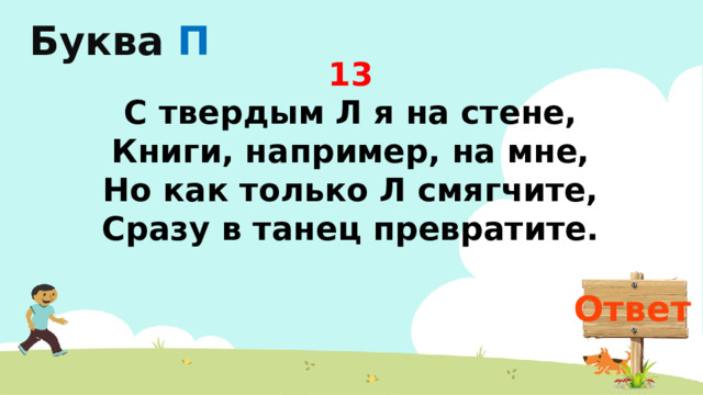 Буква  П 13 С твердым Л я на стене,  Книги, например, на мне,  Но как только Л смягчите,  Сразу в танец превратите. Ответ