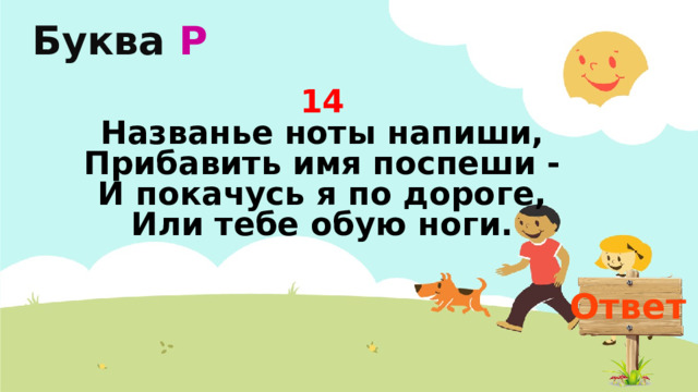 Буква  Р 14  Названье ноты напиши,  Прибавить имя поспеши -  И покачусь я по дороге,  Или тебе обую ноги. Ответ