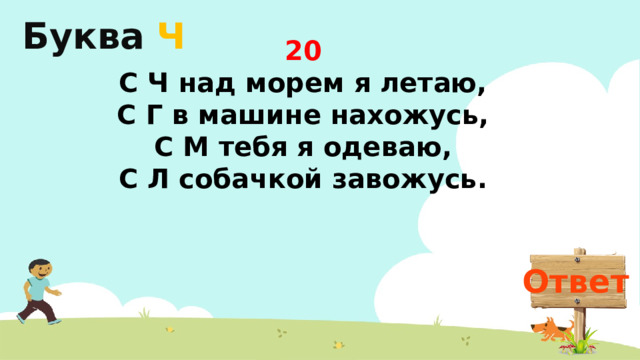 Буква  Ч 20 С Ч над морем я летаю,  С Г в машине нахожусь,  С М тебя я одеваю,  С Л собачкой завожусь.   Ответ