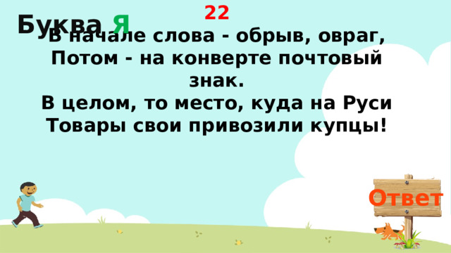 Буква Я 22 В начале слова - обрыв, овраг,  Потом - на конверте почтовый знак.  В целом, то место, куда на Руси  Товары свои привозили купцы!   Ответ