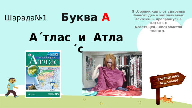Разгадываем дальше Я сборник карт, от ударенья  Зависят два моих значенья:  Захочешь, превращусь в названье  Блестящей, шелковистой ткани я. Шарада№1 Буква А А´тлас и Атла´с