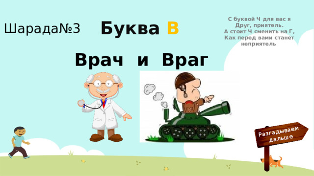 Разгадываем  дальше С буквой Ч для вас я  Друг, приятель.  А стоит Ч сменить на Г,  Как перед вами станет неприятель Шарада№3 Буква  В Врач и Враг