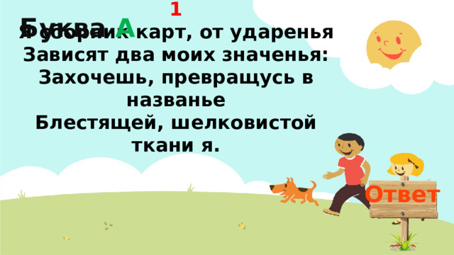 Буква А 1  Я сборник карт, от ударенья  Зависят два моих значенья:  Захочешь, превращусь в названье  Блестящей, шелковистой ткани я. Ответ