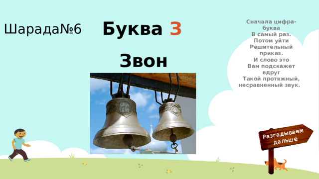 Разгадываем  дальше Шарада№6 Сначала цифра-буква В самый раз. Потом уйти Решительный приказ. И слово это Вам подскажет вдруг Такой протяжный, несравненный звук. Буква  З Звон