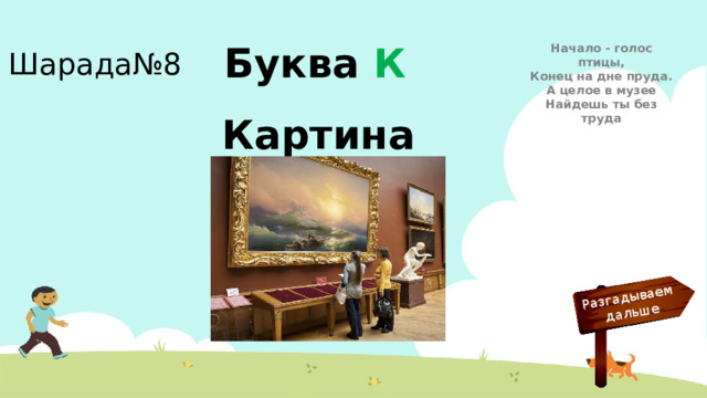 Разгадываем  дальше Шарада№8 Начало - голос птицы,  Конец на дне пруда.  А целое в музее  Найдешь ты без труда Буква К Картина
