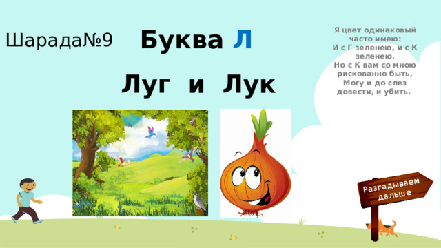 Разгадываем  дальше Шарада№9 Я цвет одинаковый часто имею:  И с Г зеленею, и с К зеленею.  Но с К вам со мною рискованно быть,  Могу и до слез довести, и убить. Буква  Л Луг и Лук