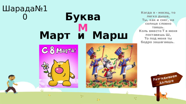 Разгадываем  дальше Шарада№10 Когда я - месяц, то легко дыша,  Ты, как и снег, на солнце словно таешь.  Коль вместо Т в меня поставишь Ш,  То под меня ты бодро зашагаешь. Буква М Март и Марш