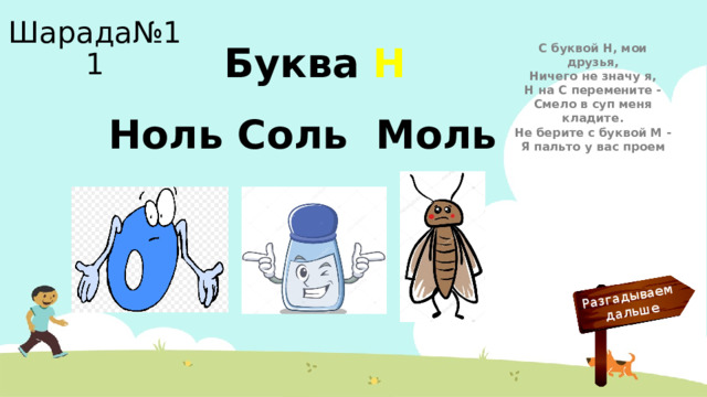 Разгадываем  дальше Шарада№11 С буквой Н, мои друзья,  Ничего не значу я,  Н на С перемените -  Смело в суп меня кладите.  Не берите с буквой М -  Я пальто у вас проем Буква Н Ноль Соль Моль