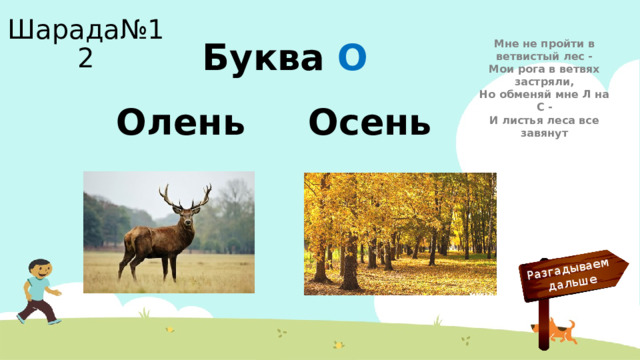 Разгадываем  дальше Шарада№12 Мне не пройти в ветвистый лес -  Мои рога в ветвях застряли,  Но обменяй мне Л на С -  И листья леса все завянут Буква О Олень Осень