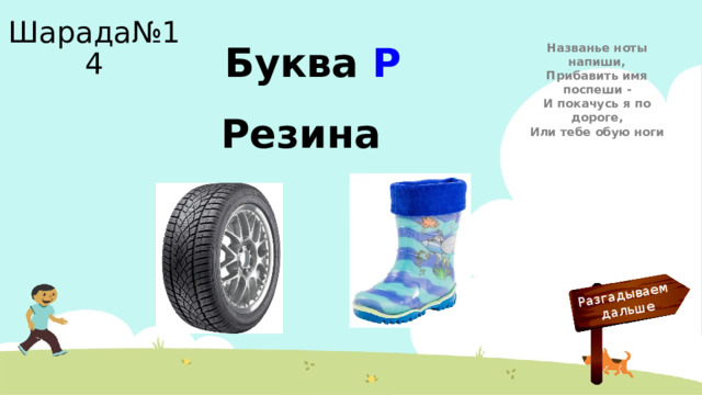 Разгадываем  дальше Шарада№14 Названье ноты напиши,  Прибавить имя поспеши -  И покачусь я по дороге,  Или тебе обую ноги Буква Р Резина
