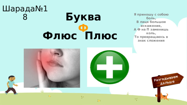 Разгадываем  дальше Шарада№18 Буква Ф Я приношу с собою боль,  В лице большое искажение,  А Ф на П заменишь коль,  То превращаюсь в знак сложения Флюс Плюс