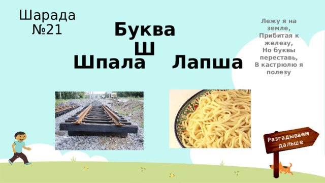 Разгадываем  дальше Лежу я на земле,  Прибитая к железу,  Но буквы переставь,  В кастрюлю я полезу Шарада №21 Буква Ш Шпала Лапша