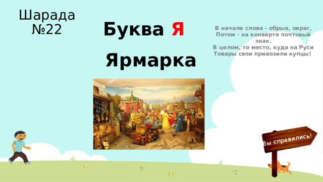 Вы справились! Шарада №22 Буква Я В начале слова - обрыв, овраг,  Потом - на конверте почтовый знак.  В целом, то место, куда на Руси  Товары свои привозили купцы! Ярмарка