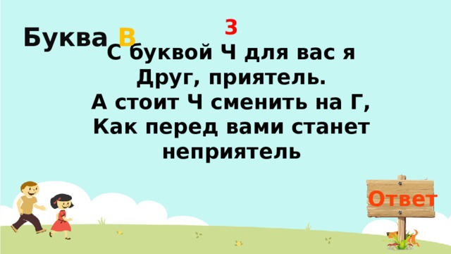 3 С буквой Ч для вас я  Друг, приятель.  А стоит Ч сменить на Г,  Как перед вами станет неприятель Буква  В Ответ
