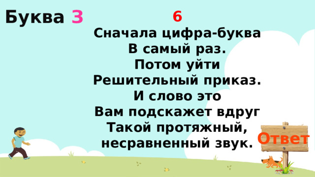 Буква  З 6 Сначала цифра-буква В самый раз. Потом уйти Решительный приказ. И слово это Вам подскажет вдруг Такой протяжный, несравненный звук. Ответ