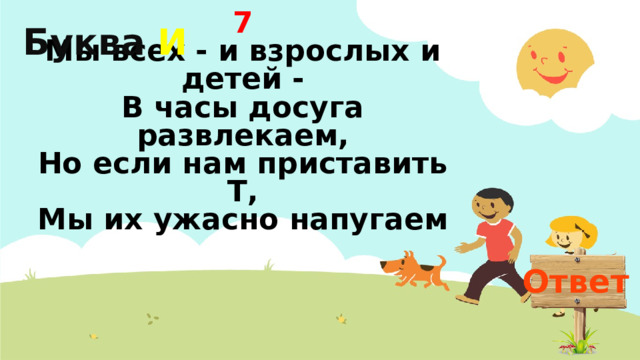 Буква  И 7  Мы всех - и взрослых и детей -  В часы досуга развлекаем,  Но если нам приставить Т,  Мы их ужасно напугаем Ответ