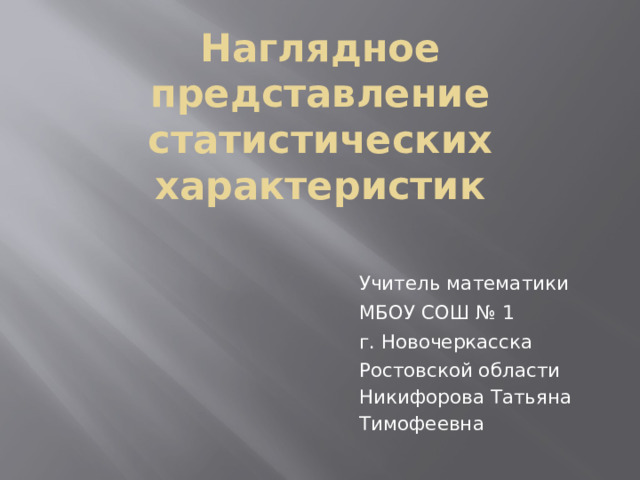 Наглядное представление статистических характеристик Учитель математики МБОУ СОШ № 1 г. Новочеркасска Ростовской области Никифорова Татьяна Тимофеевна