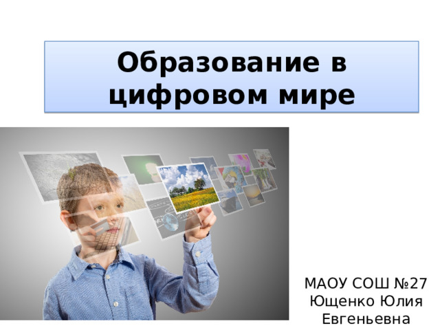 Образование в цифровом мире МАОУ СОШ №27 Ющенко Юлия Евгеньевна 