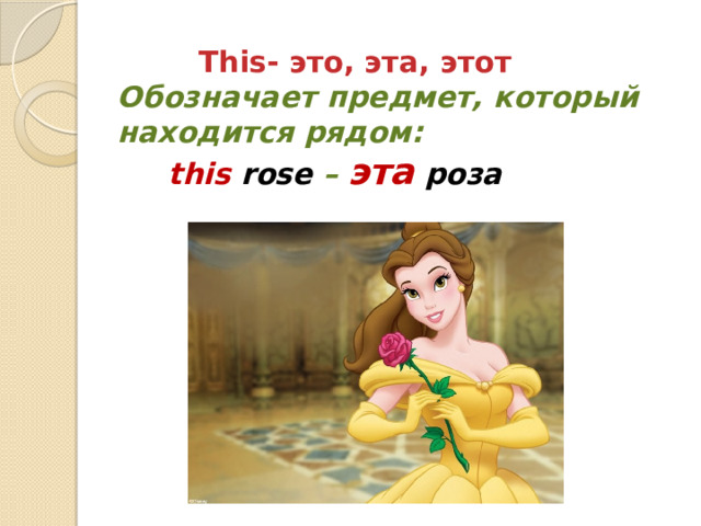  This- это, эта, этот  Обозначает предмет, который находится рядом:   this  rose – эта  роза   