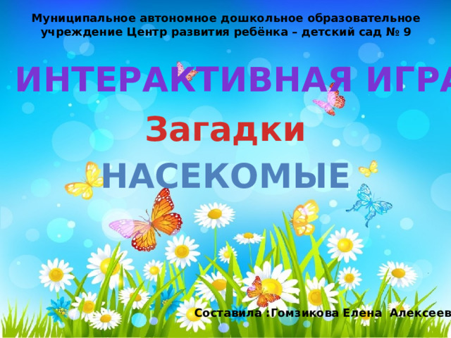 Муниципальное автономное дошкольное образовательное учреждение Центр развития ребёнка – детский сад № 9 Интерактивная игра Загадки Насекомые Составила :Гомзикова Елена Алексеевна 