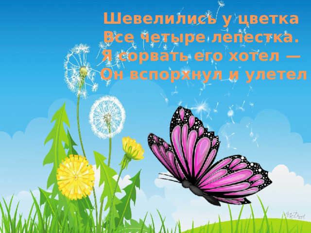 Шевелились у цветка Все четыре лепестка. Я сорвать его хотел — Он вспорхнул и улетел 