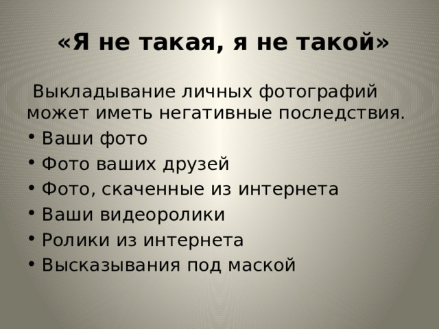  «Я не такая, я не такой»  Выкладывание личных фотографий может иметь негативные последствия. Ваши фото Фото ваших друзей Фото, скаченные из интернета Ваши видеоролики Ролики из интернета Высказывания под маской  