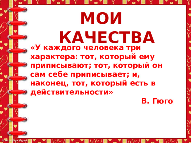 МОИ КАЧЕСТВА «У каждого человека три характера: тот, который ему приписывают; тот, который он сам себе приписывает; и, наконец, тот, который есть в действительности»    В. Гюго    