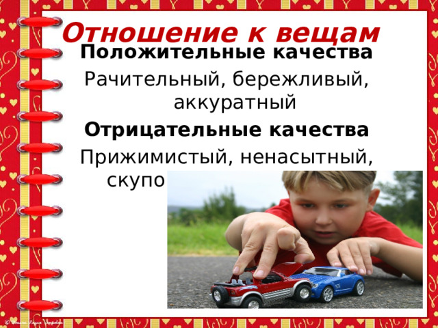 Отношение к вещам Положительные качества Рачительный, бережливый, аккуратный Отрицательные качества Прижимистый, ненасытный, скупой, алчный, жадный 
