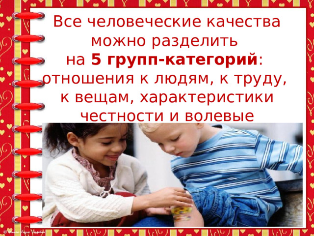 Все человеческие качества можно разделить  на 5 групп-категорий :  отношения к людям, к труду,  к вещам, характеристики честности и волевые качества. 