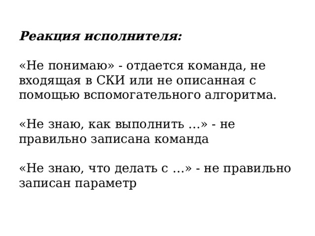 Реакция исполнителя: «Не понимаю» - отдается команда, не входящая в СКИ или не описанная с помощью вспомогательного алгоритма. «Не знаю, как выполнить …» - не правильно записана команда «Не знаю, что делать с …» - не правильно записан параметр 