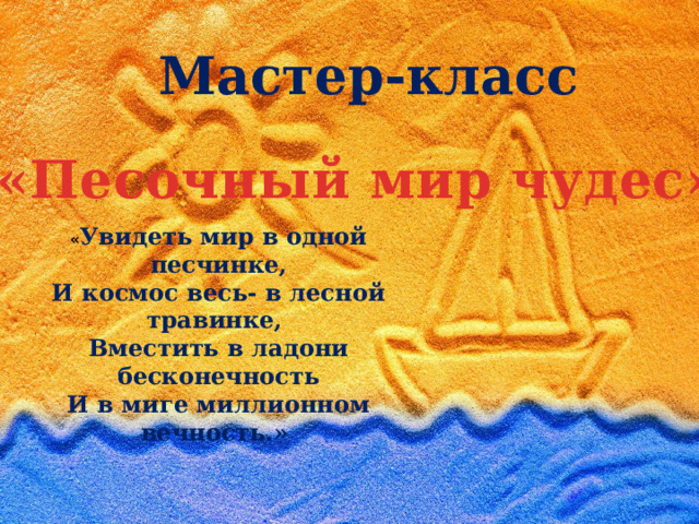 Мастер-класс «Песочный мир чудес» « Увидеть мир в одной песчинке, И космос весь- в лесной травинке, Вместить в ладони бесконечность И в миге миллионном вечность.» 
