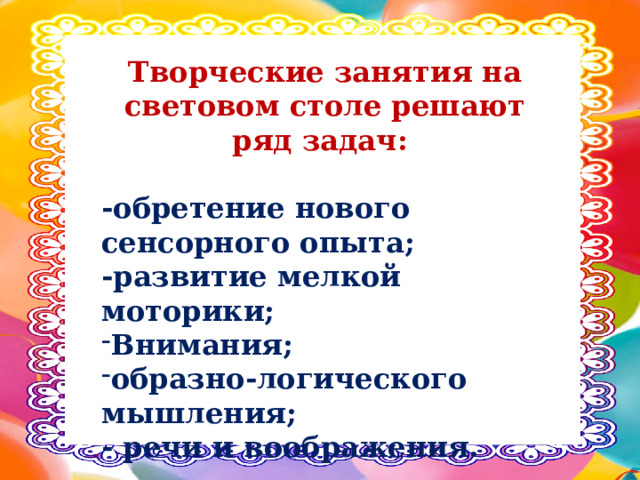 Творческие занятия на световом столе решают ряд задач:  -обретение нового сенсорного опыта; -развитие мелкой моторики; Внимания; образно-логического мышления; - речи и воображения. 