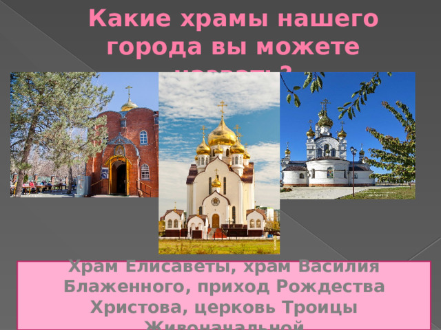 Какие храмы нашего города вы можете назвать? Храм Елисаветы, храм Василия Блаженного, приход Рождества Христова, церковь Троицы Живоначальной 