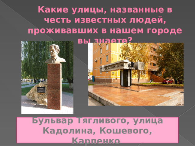 Какие улицы, названные в честь известных людей, проживавших в нашем городе вы знаете? Бульвар Тягливого, улица Кадолина, Кошевого, Карпенко 