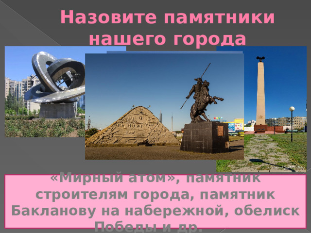 Назовите памятники нашего города «Мирный атом», памятник строителям города, памятник Бакланову на набережной, обелиск Победы и др.  