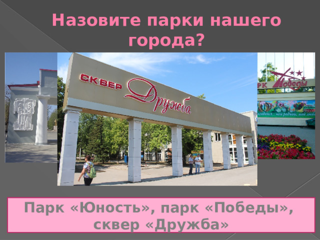 Назовите парки нашего города? Парк «Юность», парк «Победы», сквер «Дружба» 