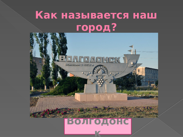 Как называется наш город?   Волгодонск 