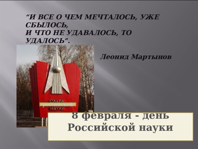 “ И ВСЕ О ЧЕМ МЕЧТАЛОСЬ, УЖЕ СБЫЛОСЬ,  И ЧТО НЕ УДАВАЛОСЬ, ТО УДАЛОСЬ”.   Леонид Мартынов   российской 8 февраля - день Российской науки  