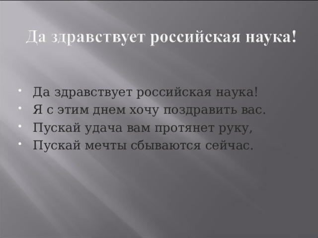 Да здравствует российская наука! Я с этим днем хочу поздравить вас. Пускай удача вам протянет руку, Пускай мечты сбываются сейчас. 