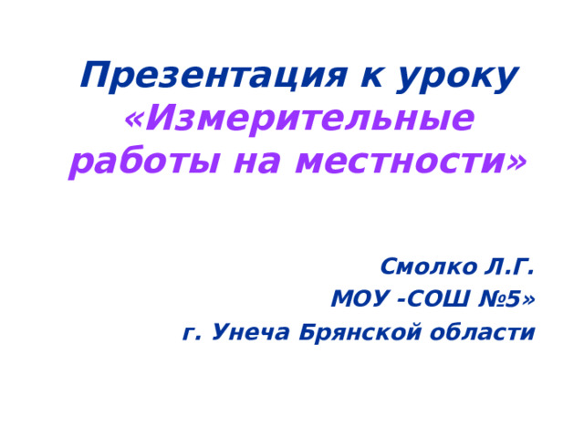 Презентация к уроку «Измерительные работы на местности» Смолко Л.Г. МОУ -СОШ №5»  г. Унеча Брянской области 