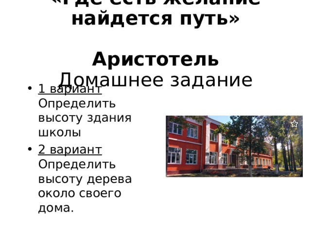  «Где есть желание найдется путь»  Аристотель  Домашнее задание 1 вариант Определить высоту здания школы 2 вариант Определить высоту дерева около своего дома. 