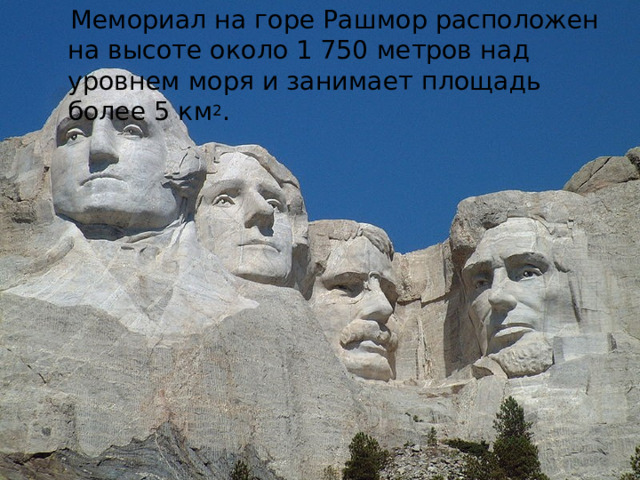  Мемориал на горе Рашмор расположен на высоте около 1 750 метров над уровнем моря и занимает площадь более 5 км 2 . 