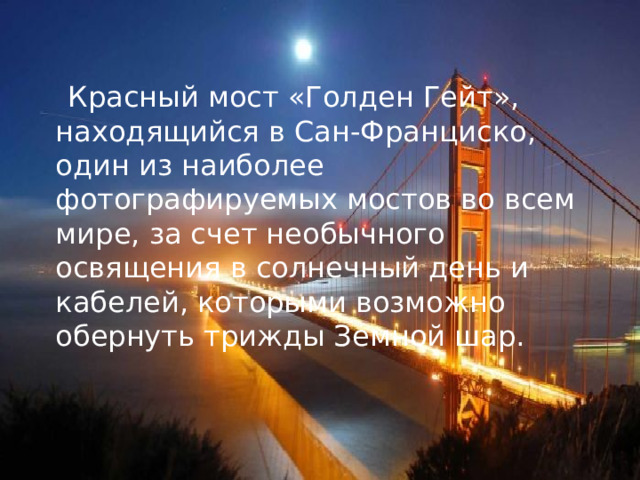  Красный мост «Голден Гейт», находящийся в Сан-Франциско, один из наиболее фотографируемых мостов во всем мире, за счет необычного освящения в солнечный день и кабелей, которыми возможно обернуть трижды Земной шар. 