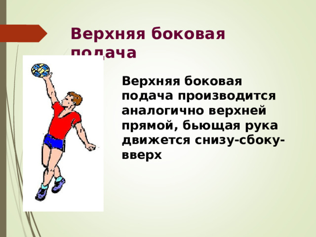 Верхняя боковая подача Верхняя боковая подача производится аналогично верхней прямой, бьющая рука движется снизу-сбоку-вверх 