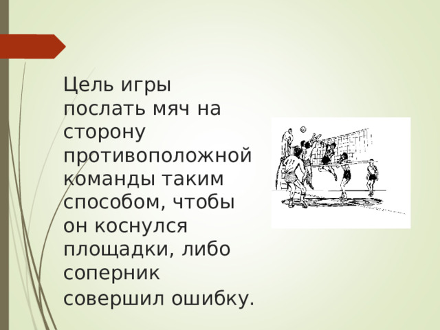    Цель игры послать мяч на сторону противоположной команды таким способом, чтобы он коснулся площадки, либо соперник совершил ошибку.  