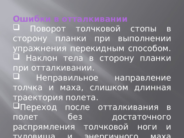 Ошибки в отталкивании  Поворот толчковой стопы в сторону планки при выполнении упражнения перекидным способом.  Наклон тела в сторону планки при отталкивании.  Неправильное направление толчка и маха, слишком длинная траектория полета. Переход после отталкивания в полет без достаточного распрямления толчковой ноги и туловища и энергичного маха свободной ногой. 