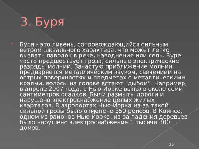 3. Буря Буря - это ливень, сопровождающийся сильным ветром шквального характера, что может легко вызвать паводок в реке, наводнение или сель. Буре часто предшествует гроза, сильные электрические разряды молнии. Зачастую приближение молнии предваряется металлическим звуком, свечением на острых поверхностях и предметах с металлическими краями, волосы на голове встают 
