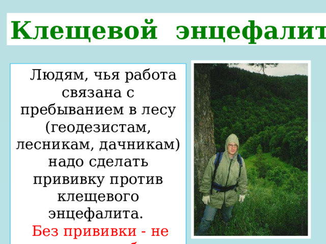 Клещевой энцефалит  Людям, чья работа связана с пребыванием в лесу (геодезистам, лесникам, дачникам) надо сделать прививку против клещевого энцефалита.  Без прививки - не допустят к работе. 